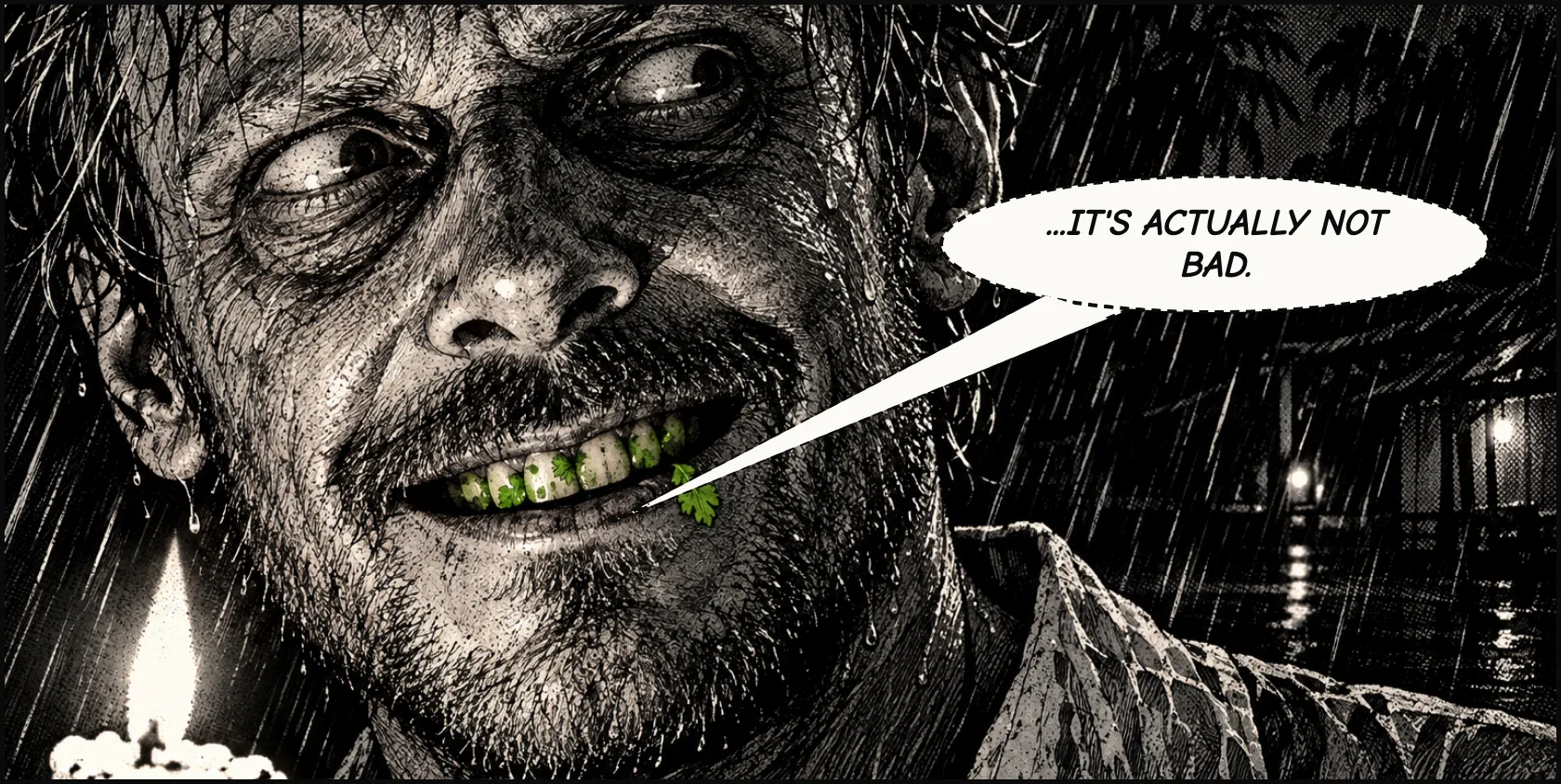 A slow smile spreads. His teeth are green. ...IT'S ACTUALLY NOT BAD.